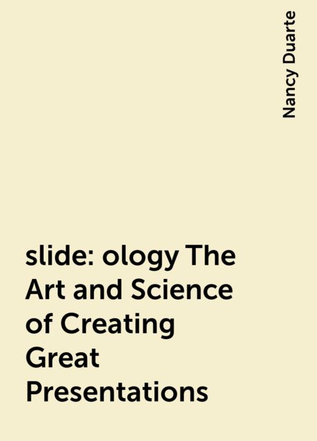 slide:ology The Art and Science of Creating Great Presentations, Nancy Duarte