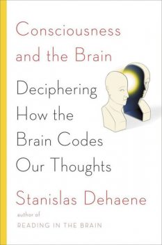 Consciousness and the Brain: Deciphering How the Brain Codes Our Thoughts, Stanislas Dehaene