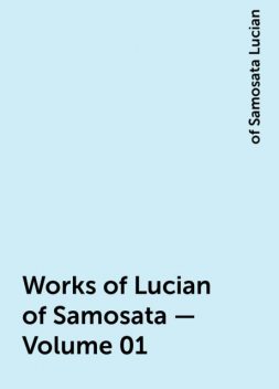Works of Lucian of Samosata — Volume 01, of Samosata Lucian