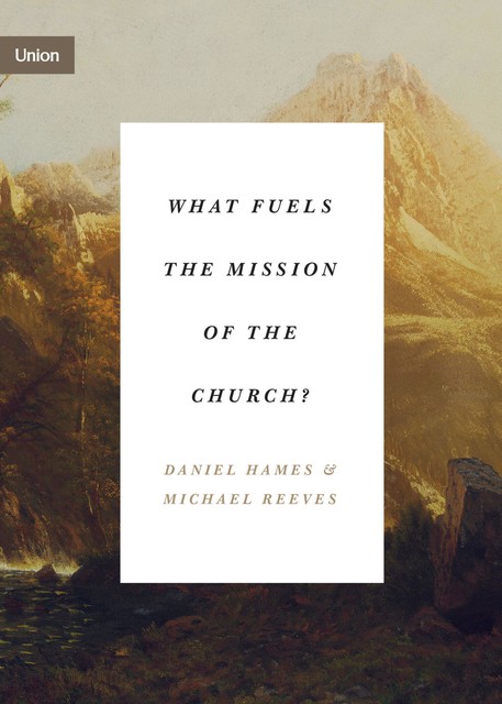 What Fuels the Mission of the Church, Michael Reeves, Daniel Hames