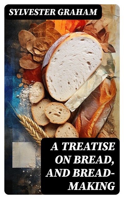 A Treatise on Bread and Bread-Making, Sylvester Graham