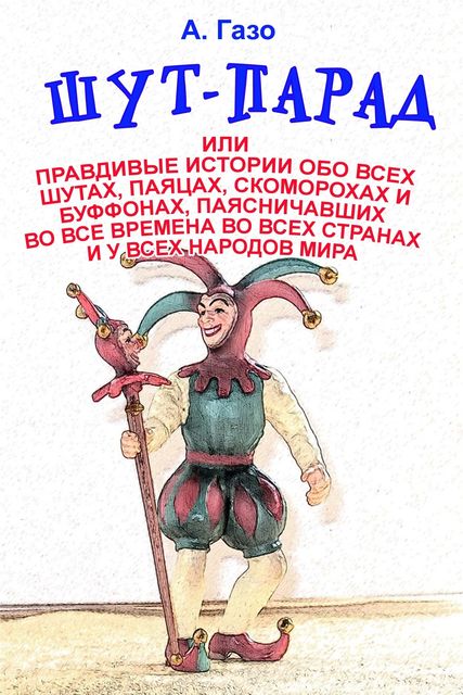 Шут-парад, или Правдивые истории обо всех шутах, паяцах, скоморохах и буффонах, паясничавших во все времена во всех странах и у всех народов мира, А. Газо