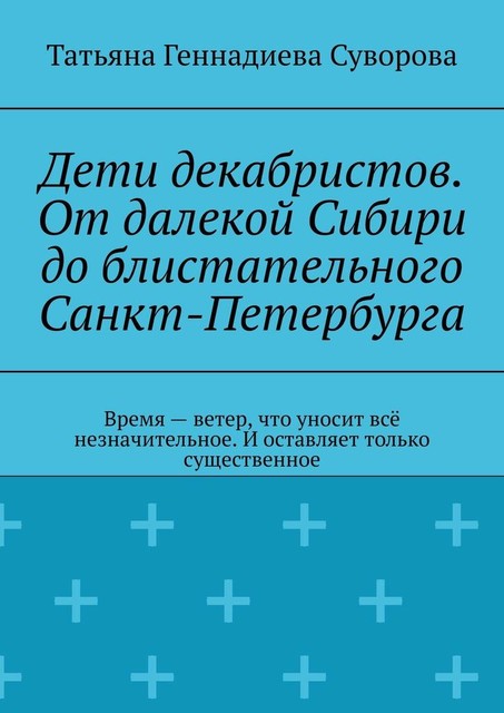 Дети декабристов. От далекой Сибири до блистательного Санкт-Петербурга. Время — ветер, что уносит все незначительное. И оставляет только существенное, Татьяна Суворова