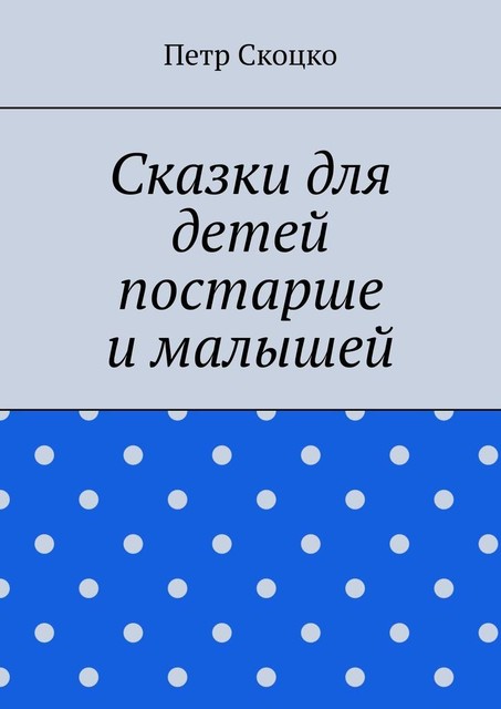 Сказки для детей постарше и малышей, Петр Скоцко