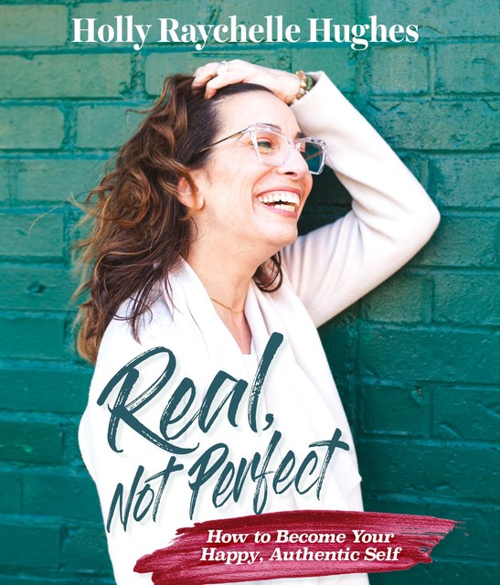 Real, Not Perfect How to Become Your Happy, Authentic Self, Holly A. Hughes
