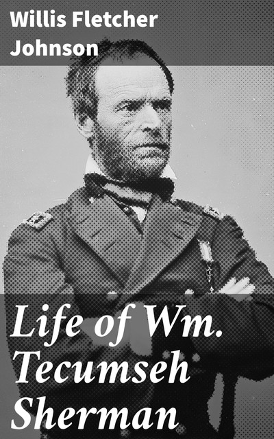 Life of Wm. Tecumseh Sherman, Willis Fletcher Johnson