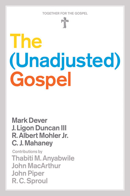 The Unadjusted Gospel, Mark Dever, C.J. Mahaney, R. Albert Mohler Jr., J. Ligon Duncan