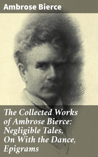 The Collected Works of Ambrose Bierce: Negligible Tales, On With the Dance, Epigrams, Ambrose Bierce