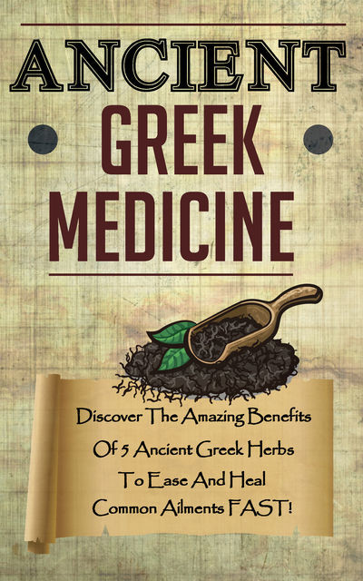 Ancient Greek Medicine – Discover The Amazing Benefits Of 5 Ancient Greek Herbs To Ease And Heal Common Ailments FAST, Old Natural Ways