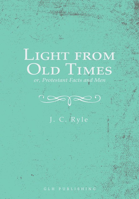 Light from Old Times; or, Protestant Facts and Men, J.C.Ryle