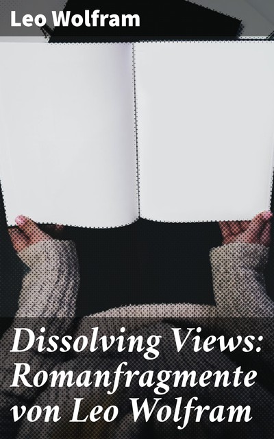 Dissolving Views: Romanfragmente von Leo Wolfram, Leo Wolfram