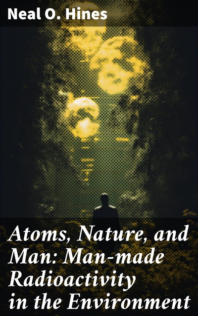 Atoms, Nature, and Man: Man-made Radioactivity in the Environment, Neal O. Hines