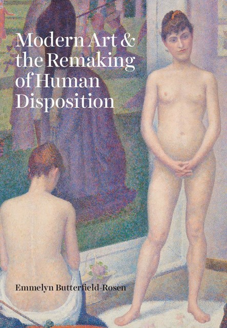 Modern Art & the Remaking of Human Disposition, Emmelyn Butterfield-Rosen