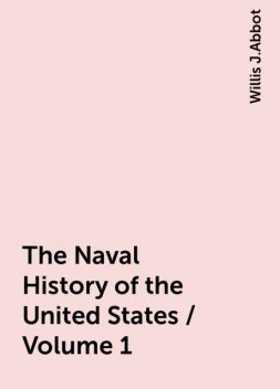 The Naval History of the United States / Volume 1, Willis J.Abbot