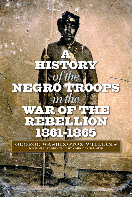A History of the Negro Troops in the War of the Rebellion, 1861-1865, George Washington Williams