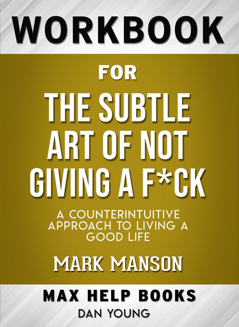 Workbook for The Subtle Art of Not Giving a F*ck: A Counterintuitive Approach to Living a Good Life (Max-Help Books), Dan Young