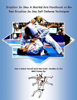 Brazilian Jiu Jitsu: A Martial Arts Handbook on the Best Brazilian Jiu Jitsu Self Defense Techniques How to Defend Yourself Quick Start Guide –Brazilian Jiu Jitsu MMA Training Tips, Malibu Publishing, Steve Colburne