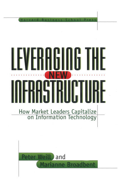 Leveraging the New Infrastructure, Peter Weill, Marianne Broadbent
