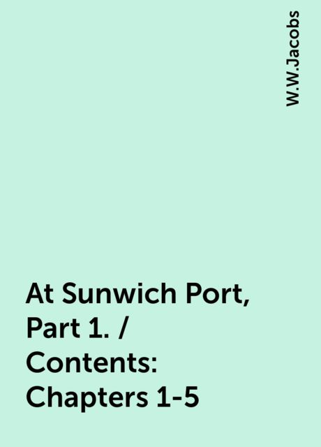 At Sunwich Port, Part 1. / Contents: Chapters 1-5, W.W.Jacobs