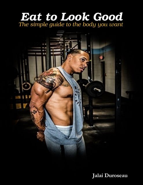 Eat to Look Good the Simple Guide to the Body You Want, Jalai Duroseau