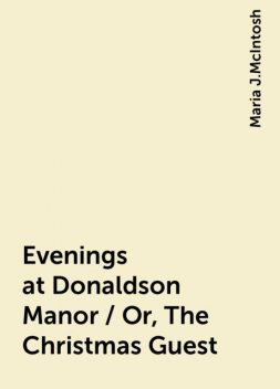 Evenings at Donaldson Manor / Or, The Christmas Guest, Maria J.McIntosh