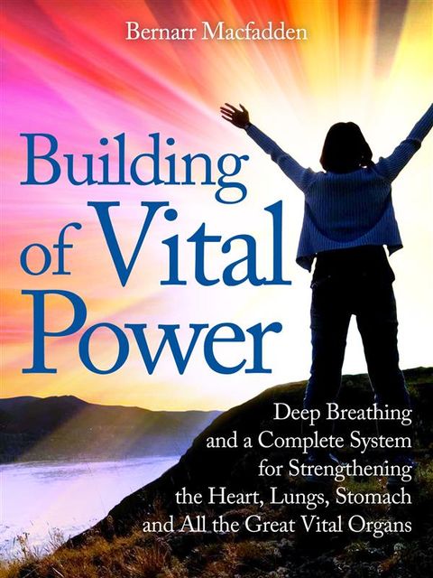 Building of vital power : deep breathing and a complete system for strengthening the heart, lungs, stomach and all the great vital organs, Bernarr Macfadden