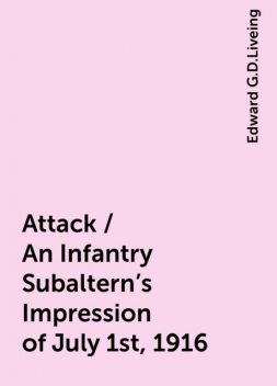 Attack / An Infantry Subaltern's Impression of July 1st, 1916, Edward G.D.Liveing