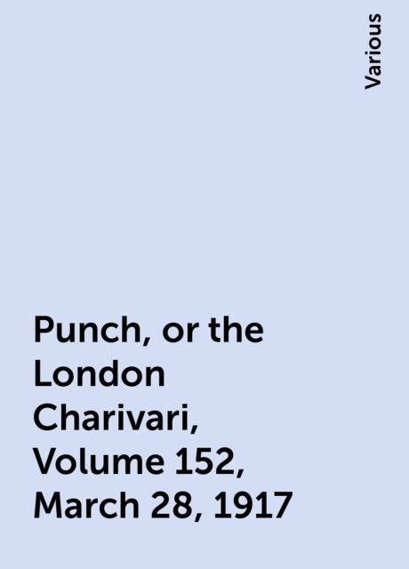 Punch, or the London Charivari, Volume 152, March 28, 1917, Various