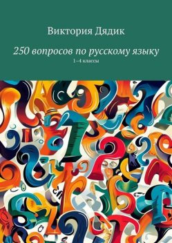 250 вопросов по русскому языку. 1–4 классы, Виктория Дядик