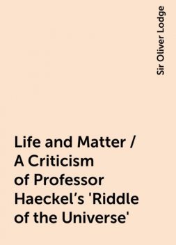 Life and Matter / A Criticism of Professor Haeckel's 'Riddle of the Universe', Sir Oliver Lodge