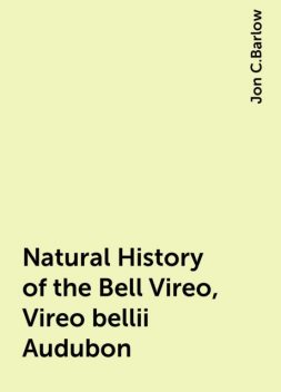 Natural History of the Bell Vireo, Vireo bellii Audubon, Jon C.Barlow