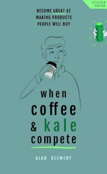 When Coffee and Kale Compete: Become great at making products people will buy, Alan Klement