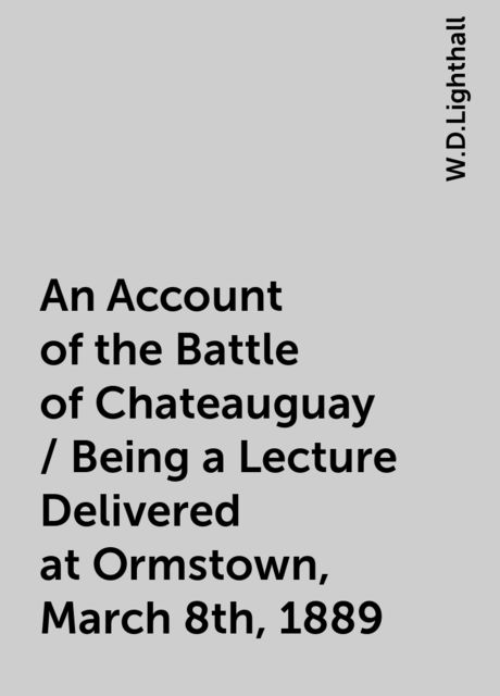 An Account of the Battle of Chateauguay / Being a Lecture Delivered at Ormstown, March 8th, 1889, W.D.Lighthall