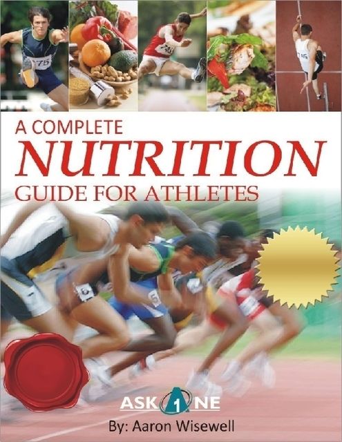 A Complete Nutrition Guide For Athletes, Aaron Wisewell