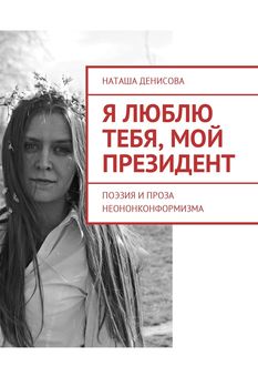 Я люблю тебя, мой президент. Поэзия и проза неононконформизма, Наташа Денисова