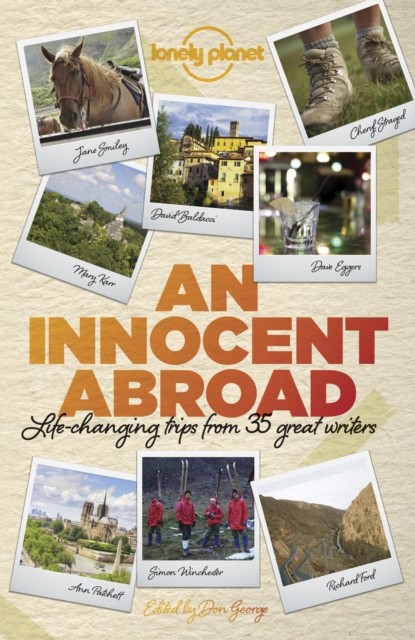 An Innocent Abroad: Life-changing Trips from 35 Great Writers (Lonely Planet Travel Literature), Dave Eggers, Alexander McCall Smith, Pico Iyer, Richard Ford, Jane Smiley, John Berendt