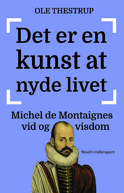 Det er en kunst at nyde livet – Michel de Montaignes vid og visdom, Ole Thestrup
