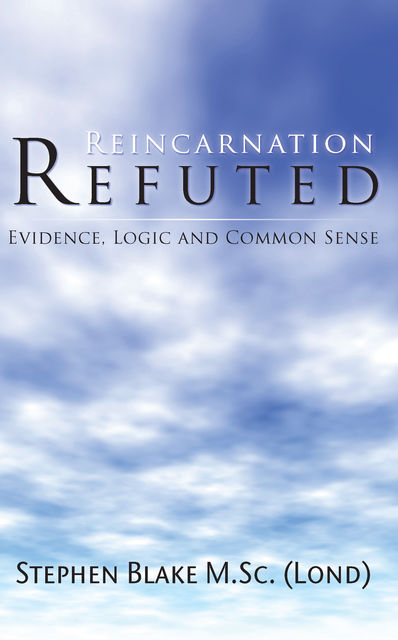 Reincarnation Refuted – Evidence, Logic and Common Sense, Stephen Blake M.Sc