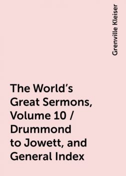 The World's Great Sermons, Volume 10 / Drummond to Jowett, and General Index, Grenville Kleiser
