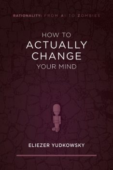 How to Actually Change Your Mind, Eliezer Yudkowsky