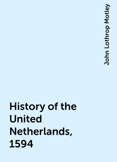 History of the United Netherlands, 1594, John Lothrop Motley