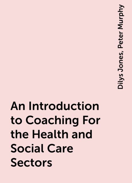An Introduction to Coaching For the Health and Social Care Sectors, Dilys Jones, Peter Murphy