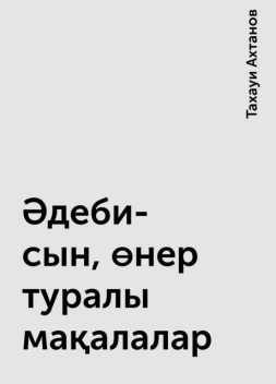 Әдеби-сын, өнер туралы мақалалар, Тахауи Ахтанов