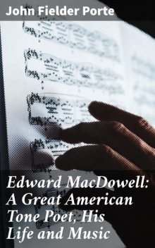 Edward MacDowell: A Great American Tone Poet, His Life and Music, John Fielder Porte