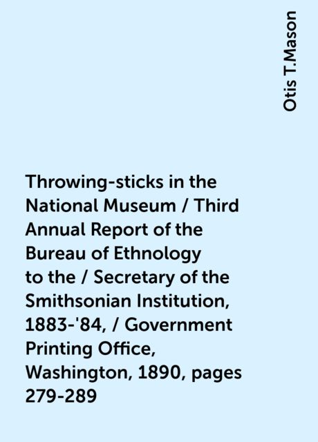 Throwing-sticks in the National Museum / Third Annual Report of the Bureau of Ethnology to the / Secretary of the Smithsonian Institution, 1883-'84, / Government Printing Office, Washington, 1890, pages 279-289, Otis T.Mason