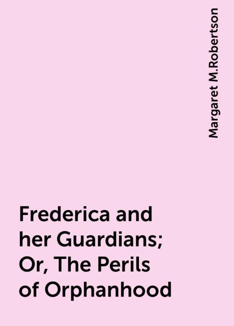 Frederica and her Guardians; Or, The Perils of Orphanhood, Margaret M.Robertson