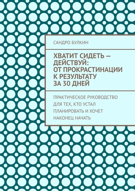 Хватит сидеть — действуй: От прокрастинации к результату за 30 дней. Практическое руководство для тех, кто устал планировать и хочет наконец начать, Сандро Булкин