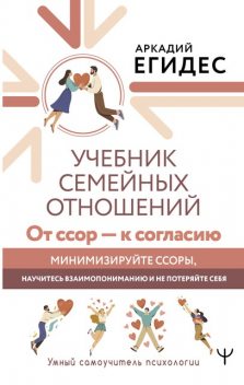 Учебник семейных отношений. От ссор — к согласию. Минимизируйте ссоры, научитесь взаимопониманию и не потеряйте себя, Аркадий Егидес