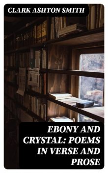 Ebony and Crystal: Poems in Verse and Prose, Clark Ashton Smith