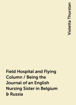 Field Hospital and Flying Column / Being the Journal of an English Nursing Sister in Belgium & Russia, Violetta Thurstan